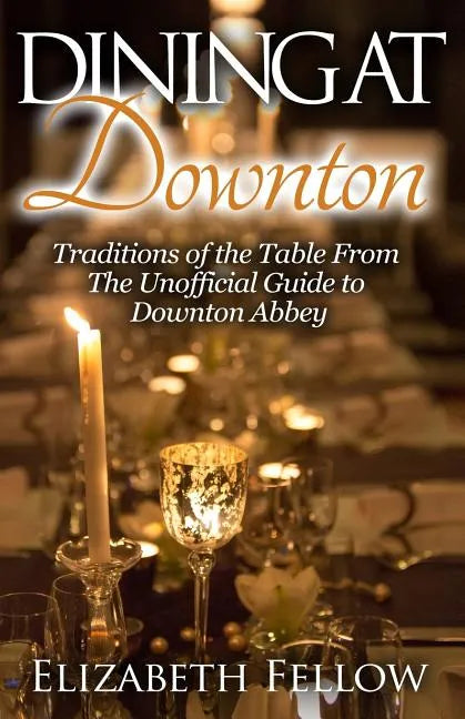 Dining at Downton: Traditions of the Table From The Unofficial Guide to Downton Abbey - Paperback
