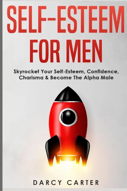 Self-Esteem For Men: Skyrocket Your Self-Esteem, Confidence, Charisma & Become The Alpha Male - Paperback
