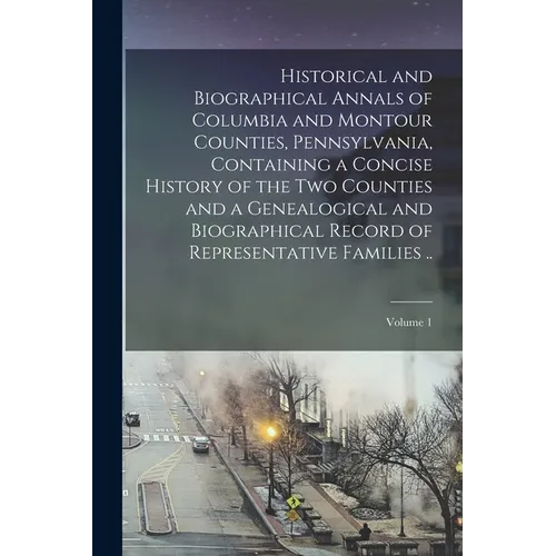 Historical and Biographical Annals of Columbia and Montour Counties, Pennsylvania, Containing a Concise History of the two Counties and a Genealogical - Paperback