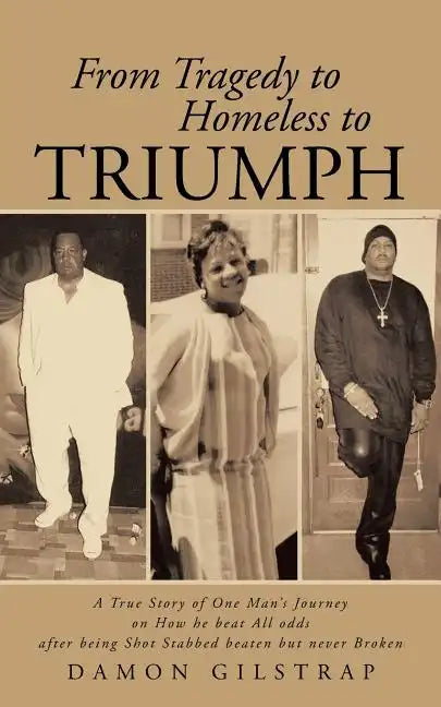 From Tragedy to Homeless to Triumph: A True Story of One Man's Journey on How He Beat All Odds After Being Shot Stabbed Beaten But Never Broken - Paperback