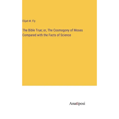 The Bible True; or, The Cosmogony of Moses Compared with the Facts of Science - Hardcover