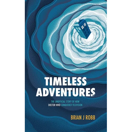Timeless Adventures: The Unofficial Story of How Doctor Who Conquered Television - Paperback
