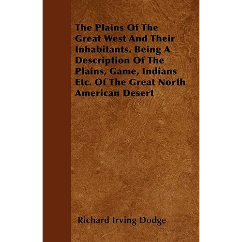 The Plains Of The Great West And Their Inhabitants. Being A Description Of The Plains, Game, Indians Etc. Of The Great North American Desert - Paperback