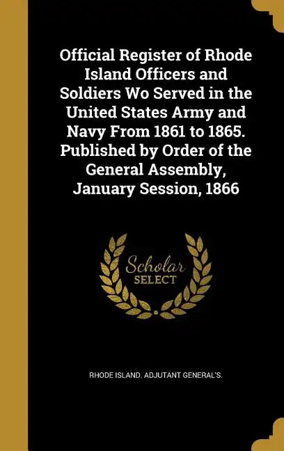Official Register of Rhode Island Officers and Soldiers Wo Served in the United States Army and Navy From 1861 to 1865. Published by Order of the Gene - Hardcover