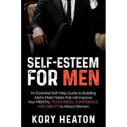 Self-Esteem for Men: An Essential Self-Help Guide to Building Alpha Male Habits that will Improve Your Mental Toughness, Confidence, and Ab - Paperback