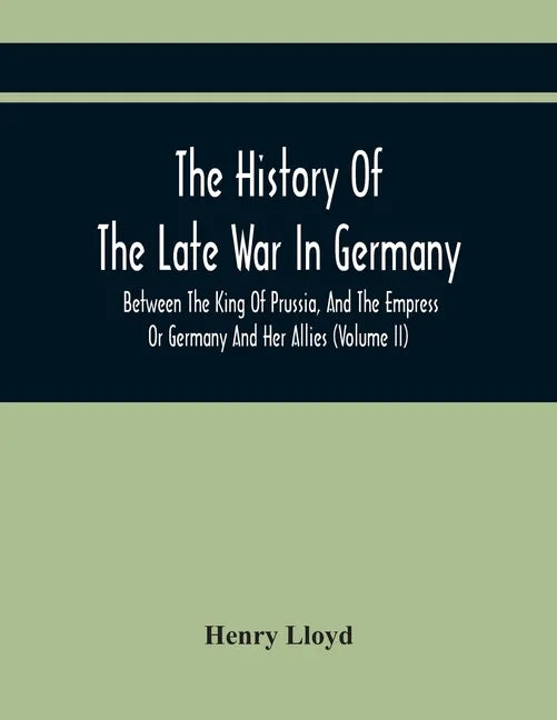 The History Of The Late War In Germany, Between The King Of Prussia, And The Empress Or Germany And Her Allies (Volume Ii) - Paperback