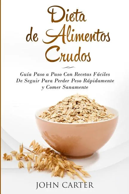 Dieta de Alimentos Crudos: Guía Paso a Paso Con Recetas Fáciles De Seguir Para Perder Peso Rápidamente y Comer Sanamente (Raw Food Diet Spanish Versio - Paperback