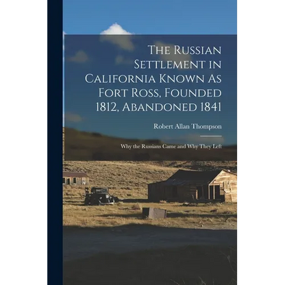 The Russian Settlement in California Known As Fort Ross, Founded 1812, Abandoned 1841: Why the Russians Came and Why They Left - Paperback