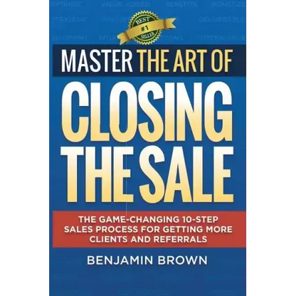 Master the Art of Closing the Sale: The Game-Changing 10-Step Sales Process for Getting More Clients and Referrals - Paperback