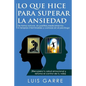 Lo que Hice para Superar la Ansiedad: De forma natural, sin pastillas, medicamentos ni terapias interminables y costosas en el psicólogo - Paperback