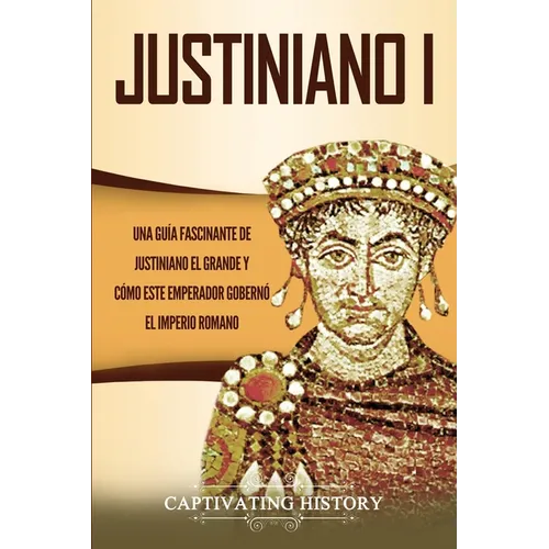 Justiniano I: Una Guía Fascinante de Justiniano el Grande y Cómo este Emperador Gobernó el Imperio Romano - Paperback