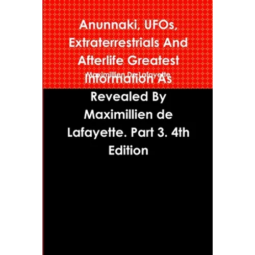 Anunnaki, UFOs, Extraterrestrials And Afterlife Greatest Information As Revealed By Maximillien de Lafayette. Part 3. 4th Edition - Paperback