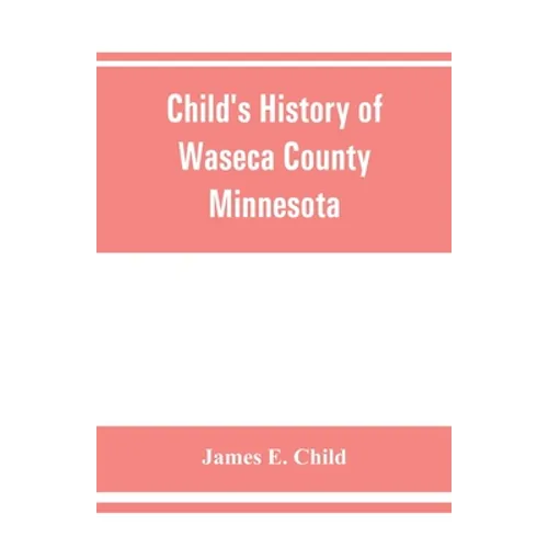 Child's history of Waseca County, Minnesota: from its first settlement in 1854 to the close of the year 1904, a record of fifty years: the story of th - Paperback
