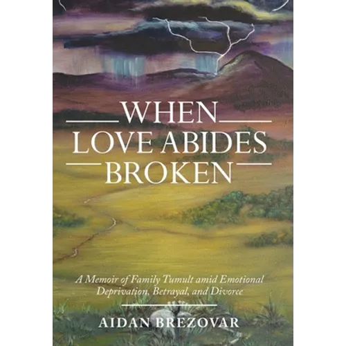 When Love Abides Broken: A Memoir of Family Tumult Amid Emotional Deprivation, Betrayal, and Divorce - Hardcover