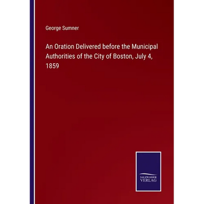 An Oration Delivered before the Municipal Authorities of the City of Boston, July 4, 1859 - Paperback