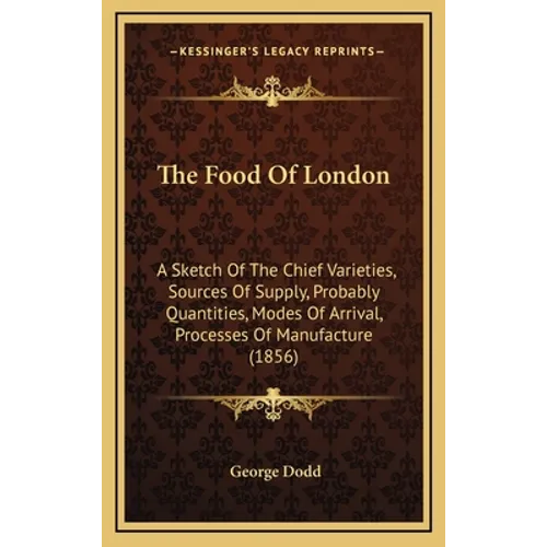 The Food Of London: A Sketch Of The Chief Varieties, Sources Of Supply, Probably Quantities, Modes Of Arrival, Processes Of Manufacture (1856) - Hardcover