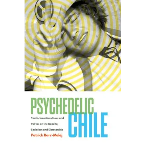 Psychedelic Chile: Youth, Counterculture, and Politics on the Road to Socialism and Dictatorship - Paperback