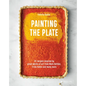Painting the Plate: 52 Recipes Inspired by Great Works of Art from Mark Rothko, Frida Kahlo, and Many More - Hardcover