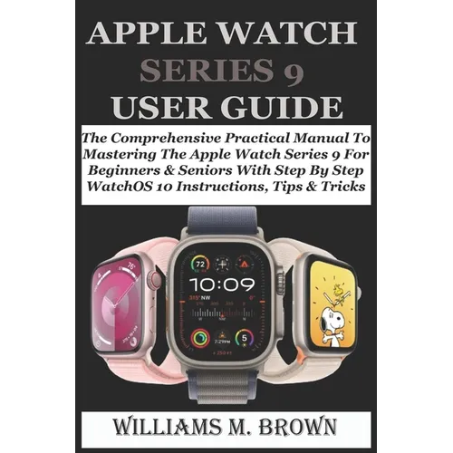 Apple Watch Series 9 User Guide: The Comprehensive Practical Manual To Mastering The Apple Watch Series 9 For Beginners & Seniors With Step By Step Wa - Paperback