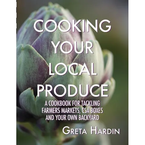 Cooking Your Local Produce: A Cookbook for Tackling Farmers Markets, CSA Boxes, and Your Own Backyard - Paperback
