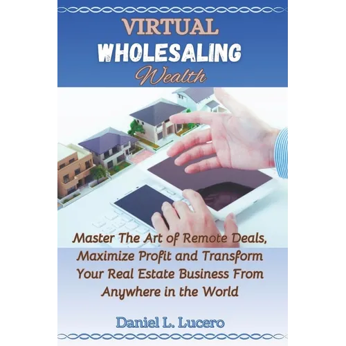 Virtual Wholesaling Wealth: Master the Art of Remote Deals, Maximize Profits, and Transform Your Real Estate Business from Anywhere in the World - Paperback