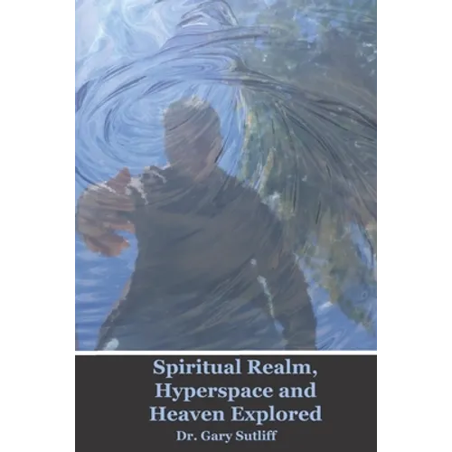 Spiritual Realm, Hyperspace and Heaven Explored: Assuming a higher dimensional spiritual realm, the nature of heaven and the unseen world is explored - Paperback