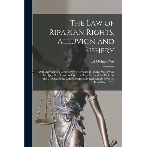 The Law of Riparian Rights, Alluvion and Fishery: With Introductory Lectures On the Rights of Littoral States Over the Open Sea, Territorial Waters, B - Paperback