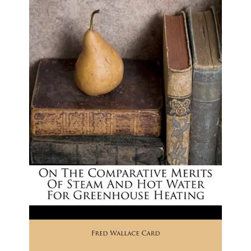 On the Comparative Merits of Steam and Hot Water for Greenhouse Heating - Paperback