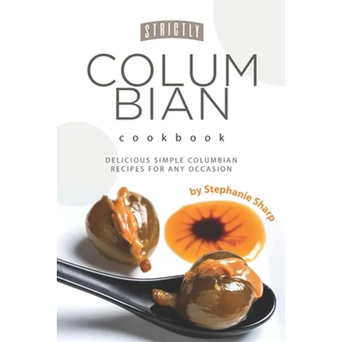 Strictly Columbian Cookbook: Delicious Simple Columbian Recipes for Any Occasion - Paperback