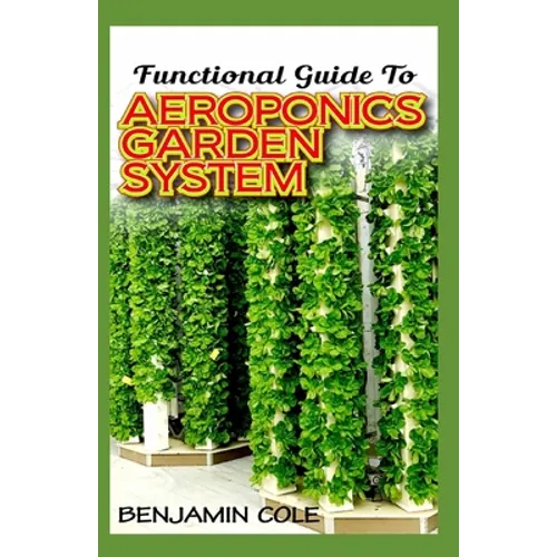 Functional Guide To Aeroponics Garden System: Comprehensible Guide To Setting up an effective Aeroponics Growing System for domestic use and commercia - Paperback