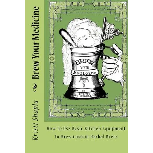 Brew Your Medicine: How To Use Basic Kitchen Equipment To Brew Custom Herbal Beers - Paperback