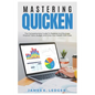 Mastering Quicken: The Comprehensive Guide to Personal and Business Finance: Track, Budget, and Grow Your Wealth with Ease - Paperback