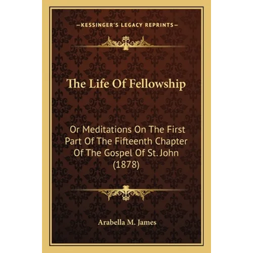 The Life Of Fellowship: Or Meditations On The First Part Of The Fifteenth Chapter Of The Gospel Of St. John (1878) - Paperback