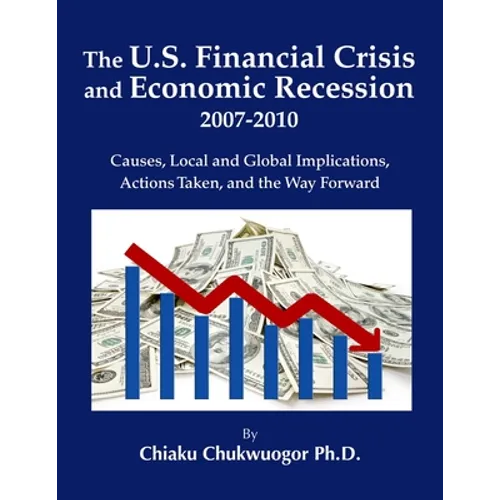 The U.S. Financial Crisis and Economic Recession 2007-2010: Causes, Local and Global Implications, Actions Taken, and the Way Forward - Paperback