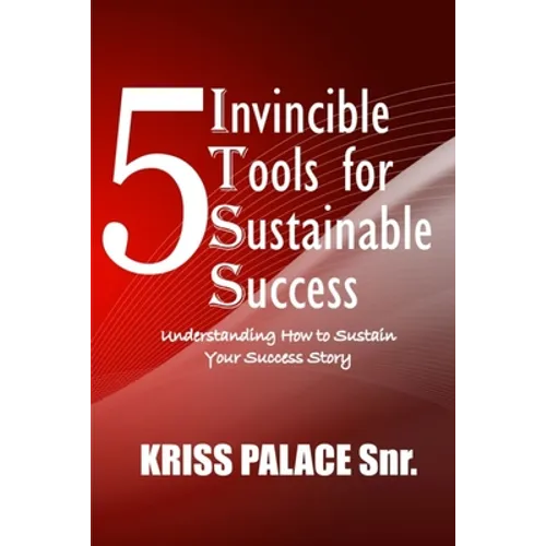 5 Invincible Tools for Sustainable Success: Understanding How To Sustain Your Success Story - Paperback