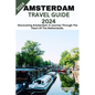 Amsterdam Travel Guide 2024: Discovering Amsterdam: A Journey Through The Heart Of The Netherlands. - Paperback