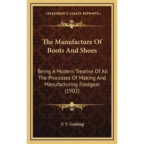 The Manufacture of Boots and Shoes: Being a Modern Treatise of All the Processes of Making and Manufacturing Footgear (1902) - Hardcover