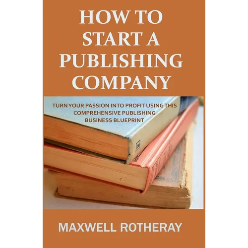 How to Start a Publishing Company: Turn Your Passion into Profit Using This Comprehensive Publishing Business Blueprint - Paperback