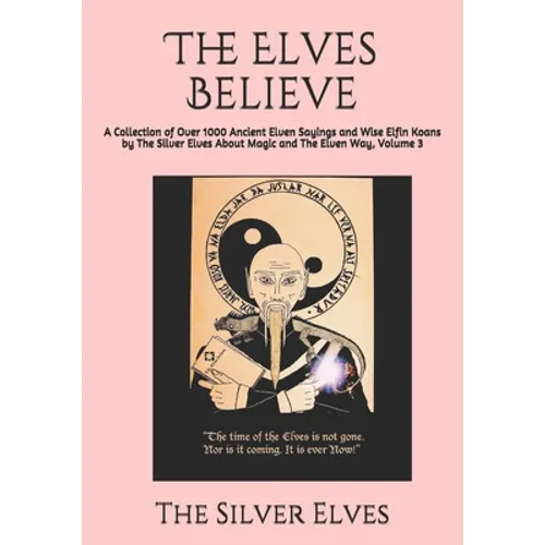 The Elves Believe: A Collection of Over 1000 Ancient Elven Sayings and Wise Elfin Koans by The Silver Elves About Magic and The Elven Way, Volume 3 - Paperback