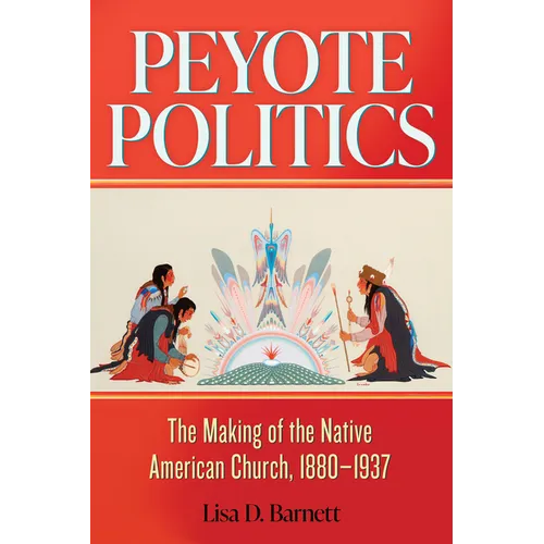 Peyote Politics: The Making of the Native American Church, 1880-1937 - Hardcover