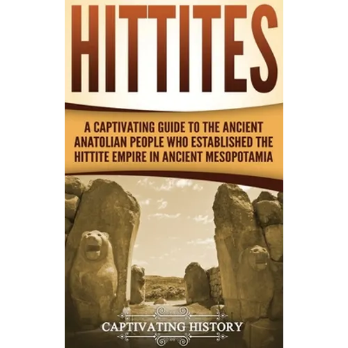 Hittites: A Captivating Guide to the Ancient Anatolian People Who Established the Hittite Empire in Ancient Mesopotamia - Hardcover