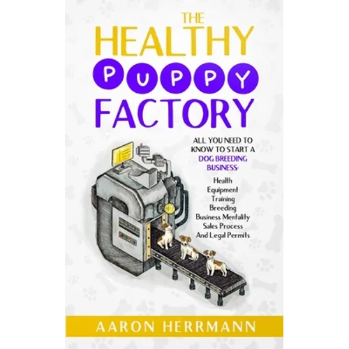 The Healthy Puppy Factory: All You Need To Know To Start A Dog Breeding Business: Health, Equipment, Training, Breeding, Business Mentality, Sale - Paperback