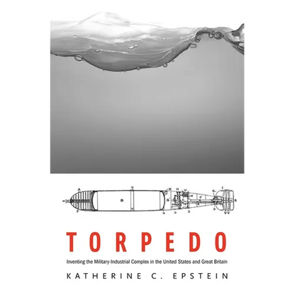 Torpedo: Inventing the Military-Industrial Complex in the United States and Great Britain - Hardcover