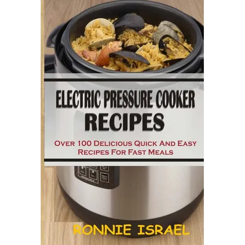 Electric Pressure Cooker Recipes: Over 100 Delicious Quick And Easy Recipes For Fast Meals - Paperback