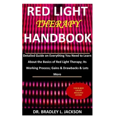 Red Light Therapy Handbook: Detailed Guide on Everything You Need to Learn About the Basics of Red Light Therapy; Its Working Process; Gains & Dra - Paperback