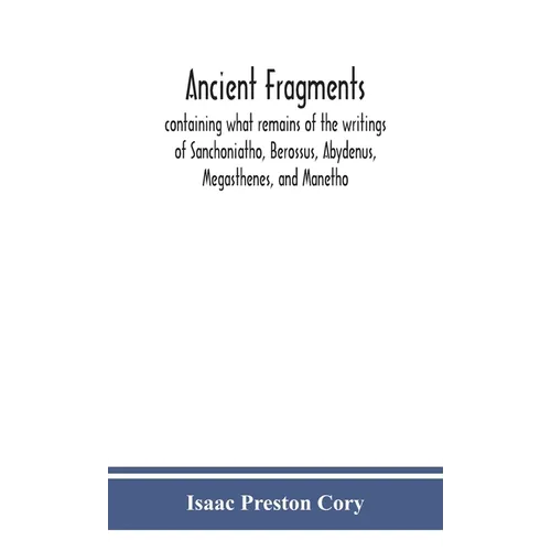Ancient fragments, containing what remains of the writings of Sanchoniatho, Berossus, Abydenus, Megasthenes, and Manetho: also the Hermetic Creed, the - Hardcover