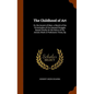 The Childhood of Art: Or, the Ascent of Man; a Sketch of the Vicissitudes of His Upward Struggle, Based Chiefly On the Relics of His Artisti - Hardcover