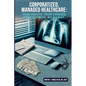 Corporatized, Managed Healthcare: Your Health - Your Choices - Your Distress - My Dismay - Paperback