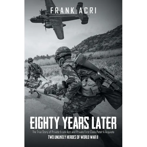 Eighty Years Later: The True Story of Private Frank Acri and Private First Class Peter A Acquisto-- Two Unlikely Heroes of World War II - Paperback