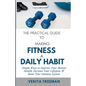 The Practical Guide To Making Fitness A Daily Habit: Simple Ways to Improve Your Mental Health, Increase Your Lifespan, & Boost Your Immune System - Paperback